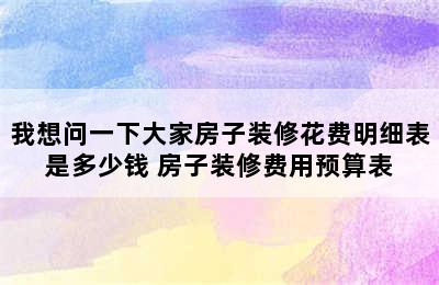 我想问一下大家房子装修花费明细表是多少钱 房子装修费用预算表